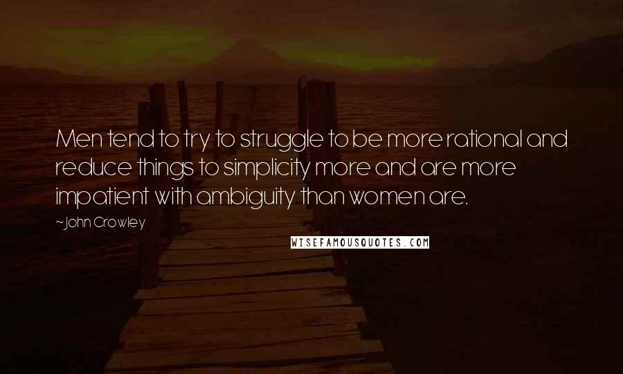 John Crowley Quotes: Men tend to try to struggle to be more rational and reduce things to simplicity more and are more impatient with ambiguity than women are.