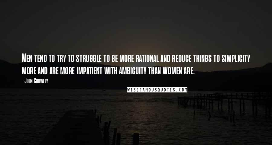 John Crowley Quotes: Men tend to try to struggle to be more rational and reduce things to simplicity more and are more impatient with ambiguity than women are.