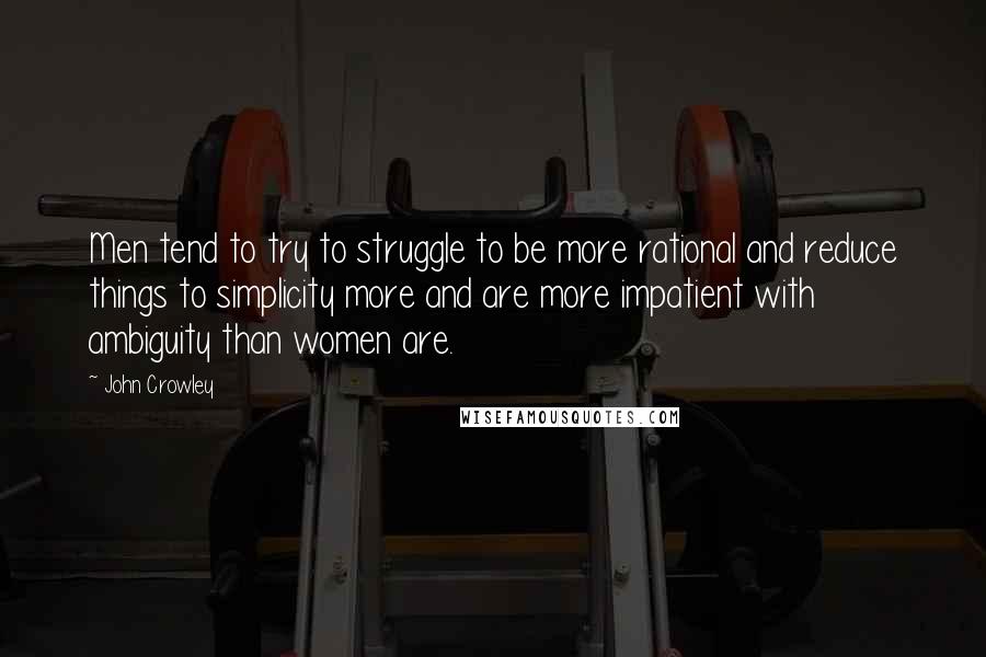 John Crowley Quotes: Men tend to try to struggle to be more rational and reduce things to simplicity more and are more impatient with ambiguity than women are.