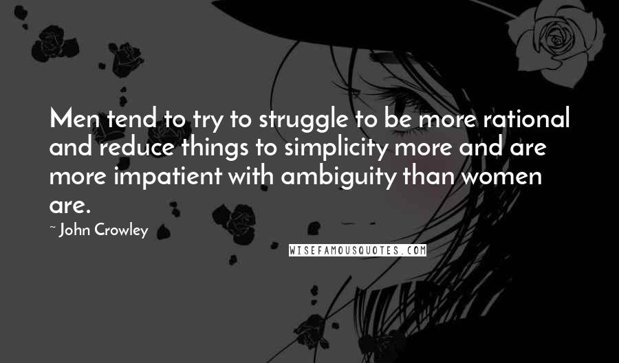 John Crowley Quotes: Men tend to try to struggle to be more rational and reduce things to simplicity more and are more impatient with ambiguity than women are.