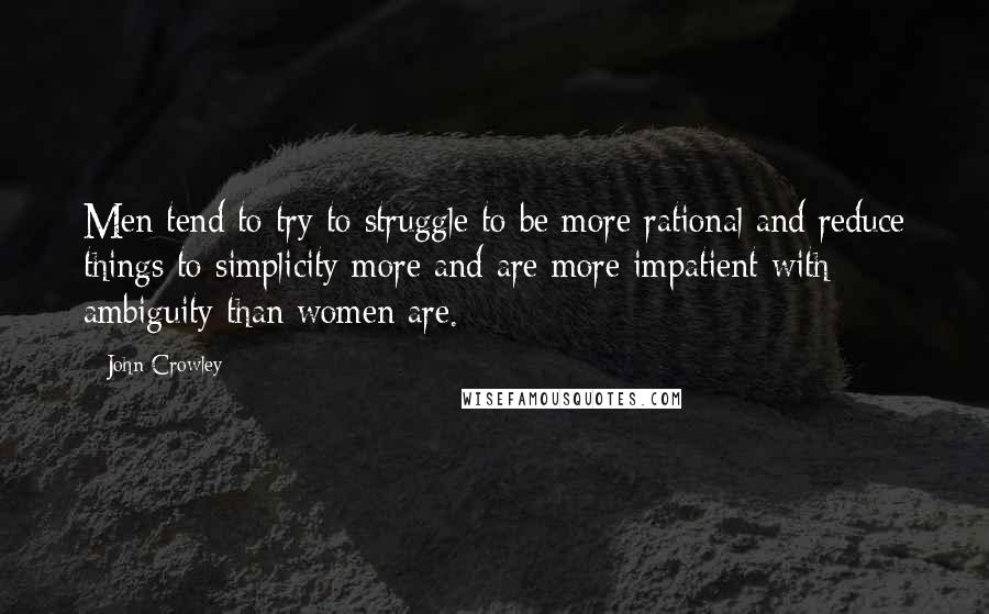 John Crowley Quotes: Men tend to try to struggle to be more rational and reduce things to simplicity more and are more impatient with ambiguity than women are.