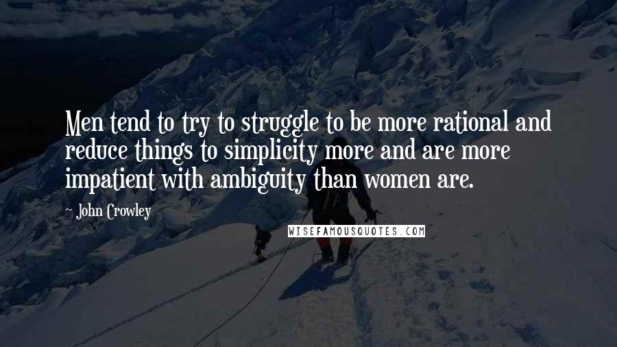 John Crowley Quotes: Men tend to try to struggle to be more rational and reduce things to simplicity more and are more impatient with ambiguity than women are.