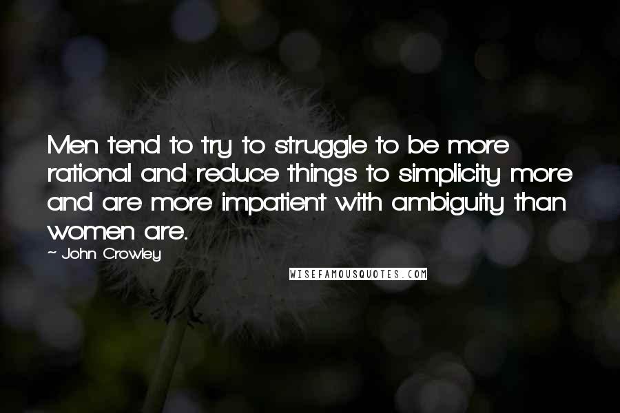 John Crowley Quotes: Men tend to try to struggle to be more rational and reduce things to simplicity more and are more impatient with ambiguity than women are.