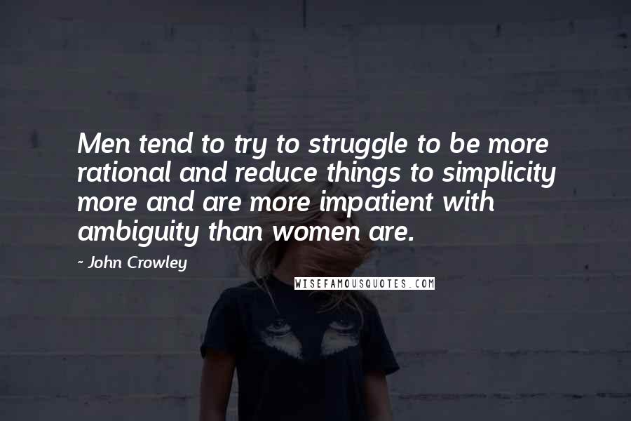 John Crowley Quotes: Men tend to try to struggle to be more rational and reduce things to simplicity more and are more impatient with ambiguity than women are.