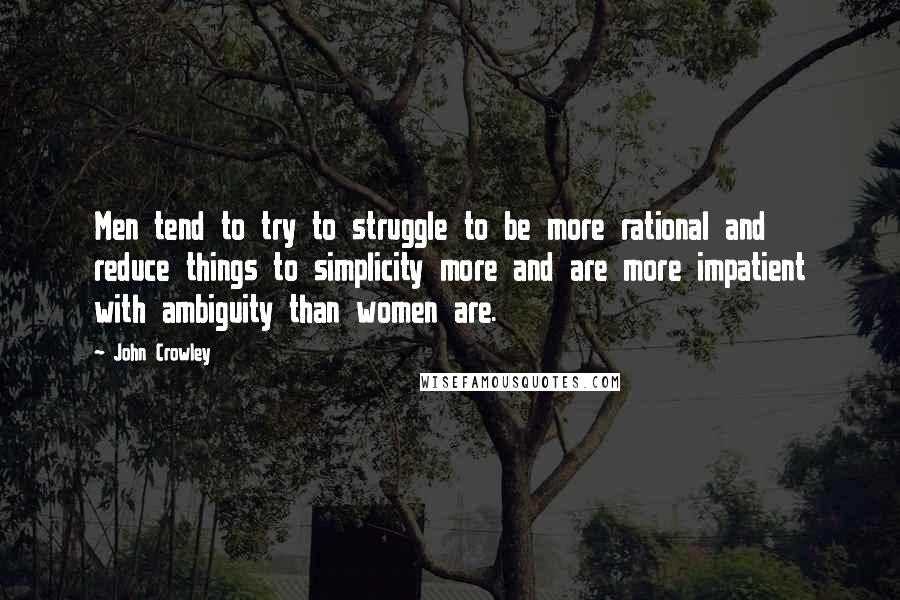 John Crowley Quotes: Men tend to try to struggle to be more rational and reduce things to simplicity more and are more impatient with ambiguity than women are.