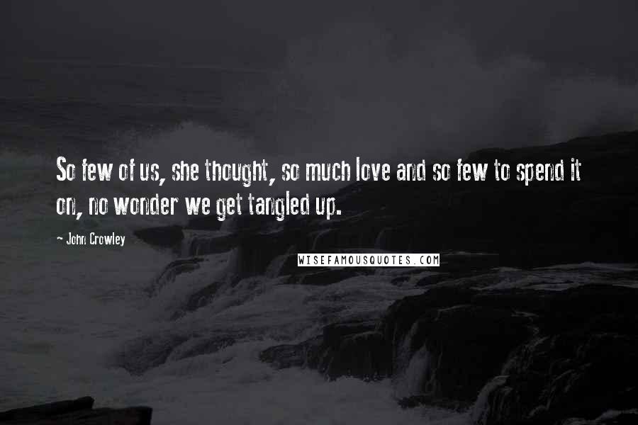 John Crowley Quotes: So few of us, she thought, so much love and so few to spend it on, no wonder we get tangled up.