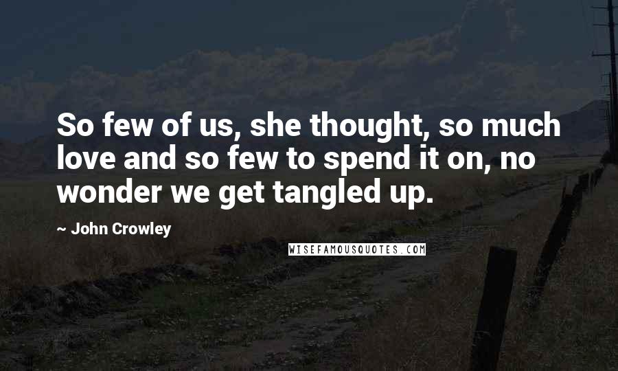 John Crowley Quotes: So few of us, she thought, so much love and so few to spend it on, no wonder we get tangled up.