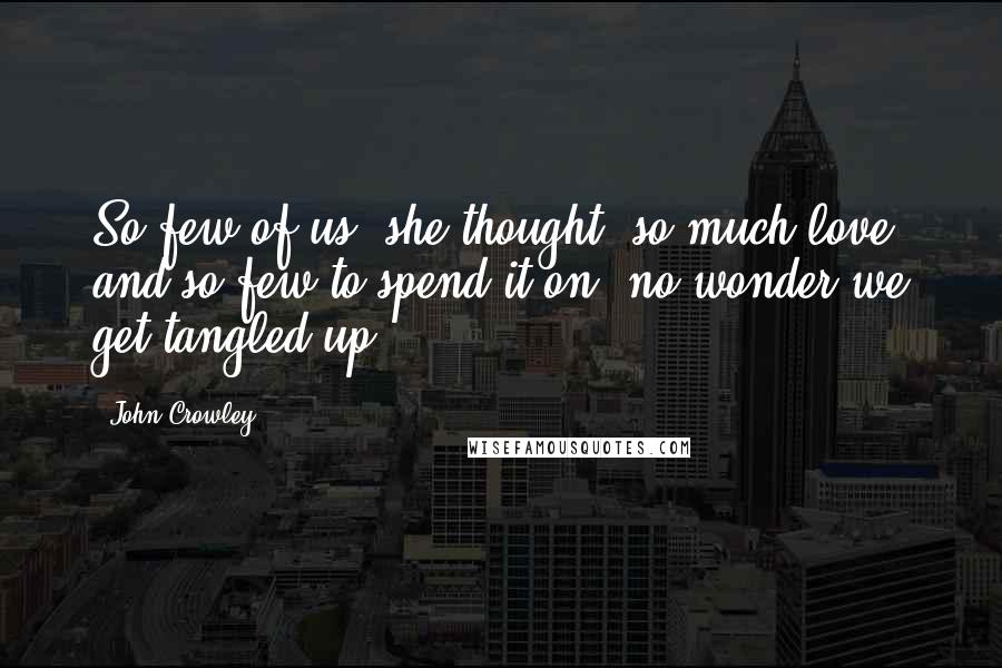 John Crowley Quotes: So few of us, she thought, so much love and so few to spend it on, no wonder we get tangled up.