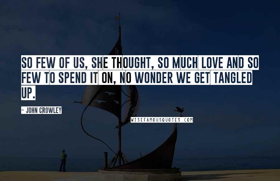 John Crowley Quotes: So few of us, she thought, so much love and so few to spend it on, no wonder we get tangled up.