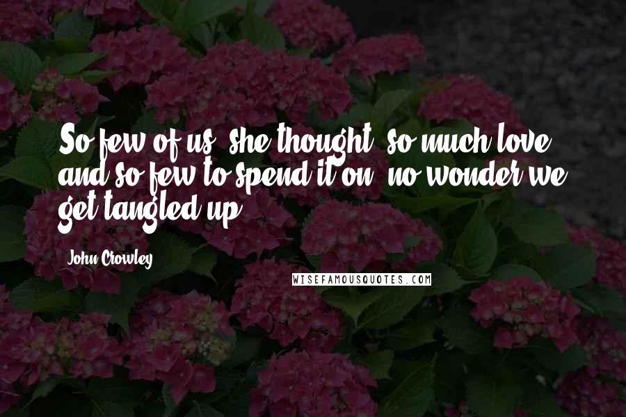 John Crowley Quotes: So few of us, she thought, so much love and so few to spend it on, no wonder we get tangled up.