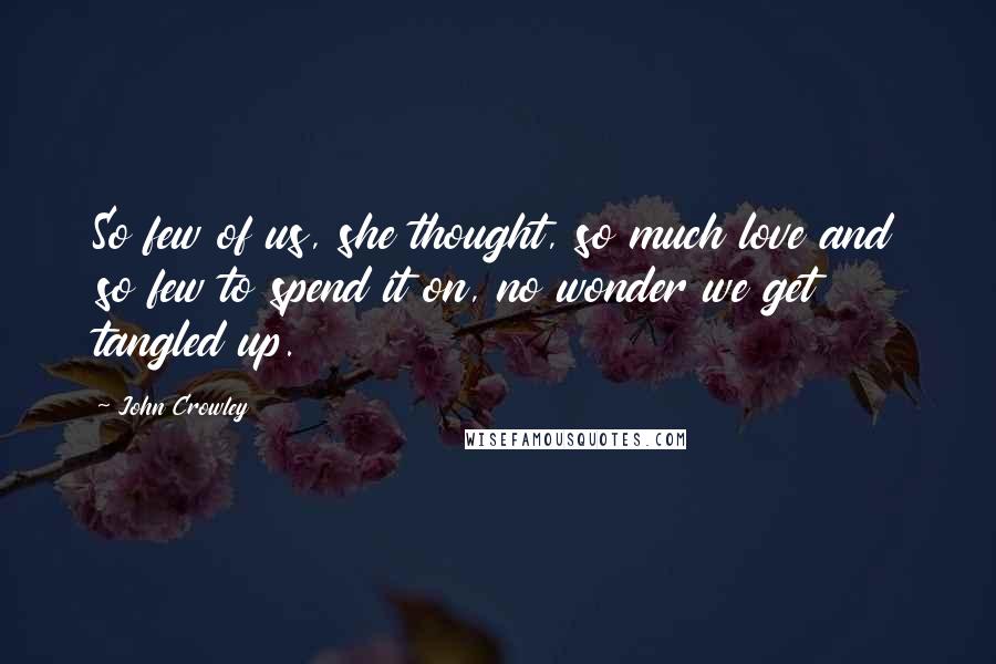 John Crowley Quotes: So few of us, she thought, so much love and so few to spend it on, no wonder we get tangled up.
