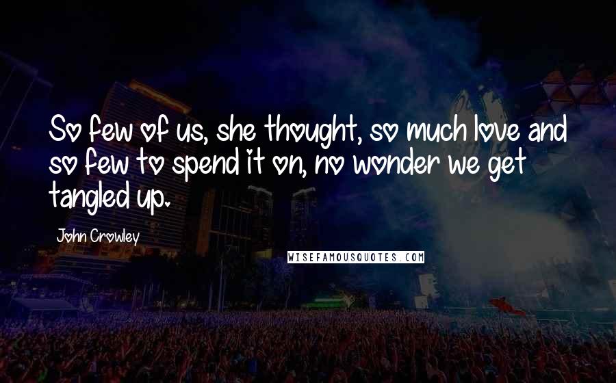 John Crowley Quotes: So few of us, she thought, so much love and so few to spend it on, no wonder we get tangled up.