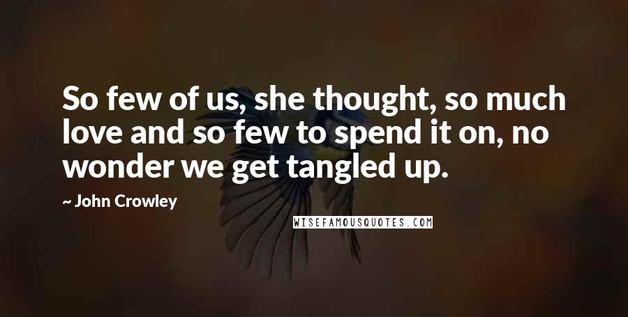 John Crowley Quotes: So few of us, she thought, so much love and so few to spend it on, no wonder we get tangled up.