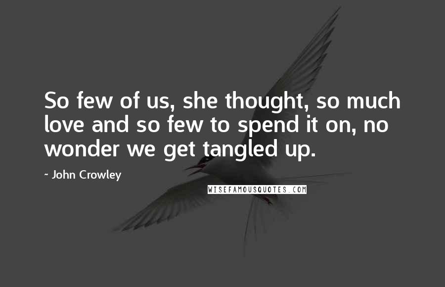 John Crowley Quotes: So few of us, she thought, so much love and so few to spend it on, no wonder we get tangled up.