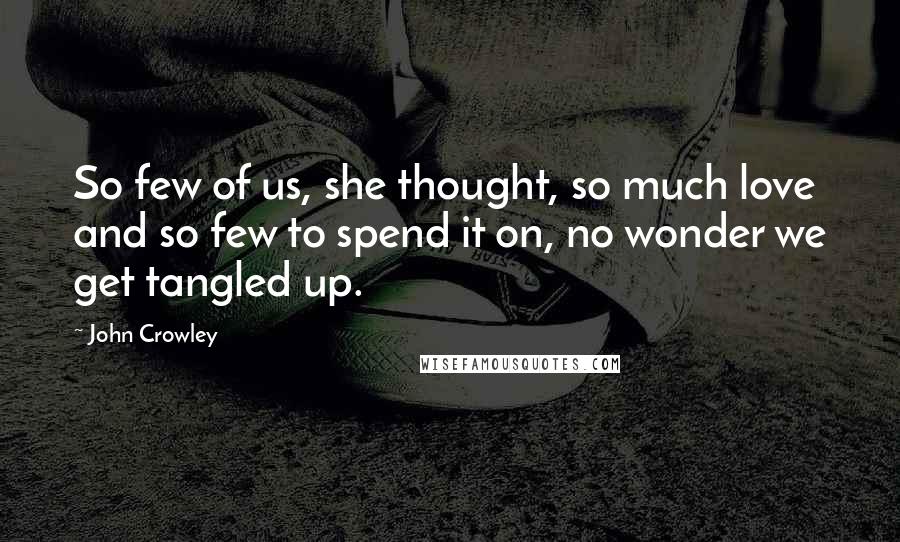 John Crowley Quotes: So few of us, she thought, so much love and so few to spend it on, no wonder we get tangled up.