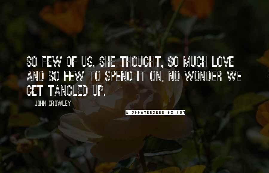 John Crowley Quotes: So few of us, she thought, so much love and so few to spend it on, no wonder we get tangled up.