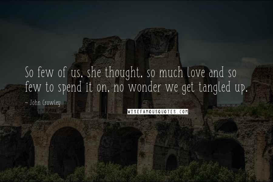 John Crowley Quotes: So few of us, she thought, so much love and so few to spend it on, no wonder we get tangled up.