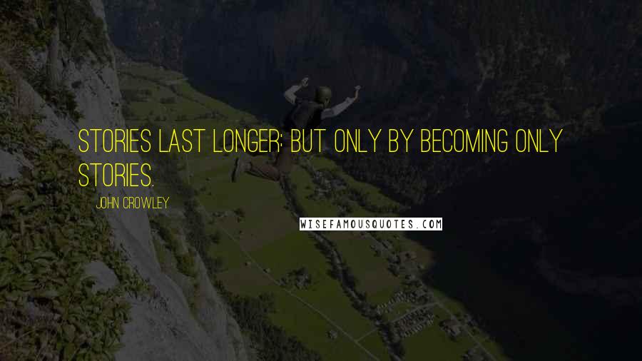 John Crowley Quotes: Stories last longer: but only by becoming only stories.