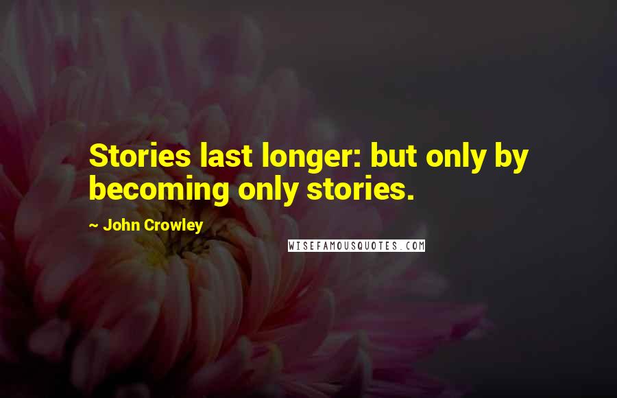 John Crowley Quotes: Stories last longer: but only by becoming only stories.