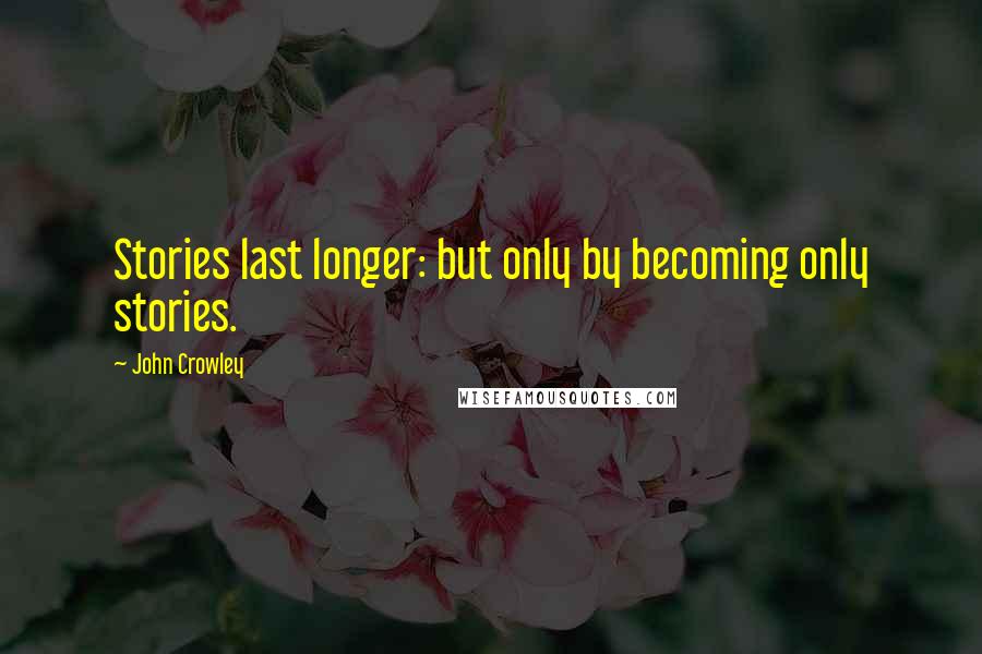 John Crowley Quotes: Stories last longer: but only by becoming only stories.