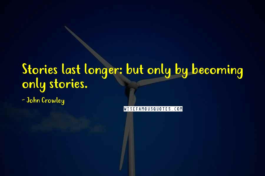 John Crowley Quotes: Stories last longer: but only by becoming only stories.