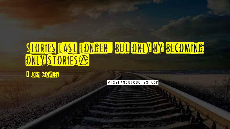 John Crowley Quotes: Stories last longer: but only by becoming only stories.