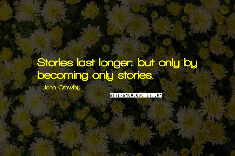 John Crowley Quotes: Stories last longer: but only by becoming only stories.