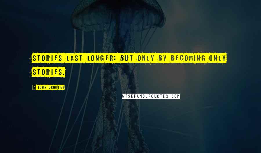 John Crowley Quotes: Stories last longer: but only by becoming only stories.