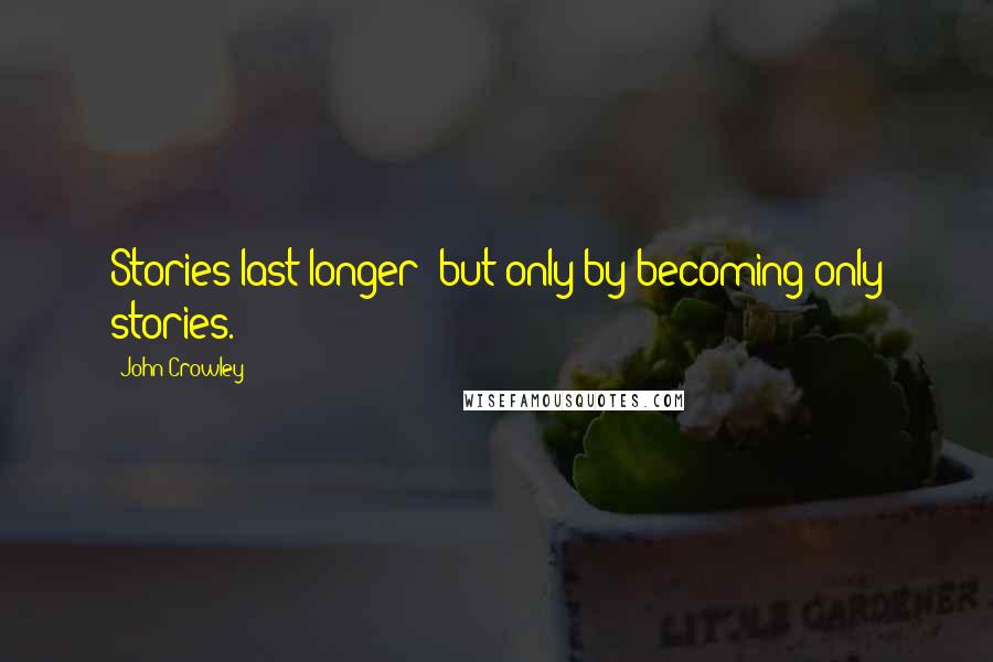 John Crowley Quotes: Stories last longer: but only by becoming only stories.