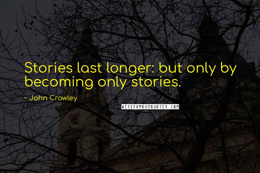 John Crowley Quotes: Stories last longer: but only by becoming only stories.