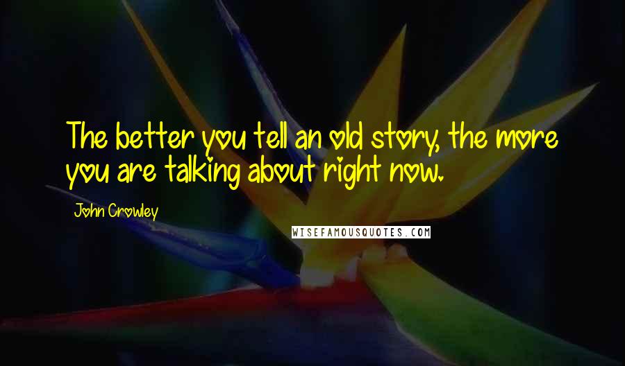 John Crowley Quotes: The better you tell an old story, the more you are talking about right now.