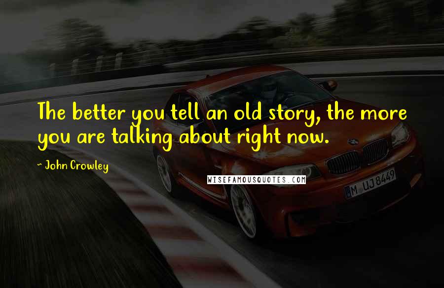 John Crowley Quotes: The better you tell an old story, the more you are talking about right now.