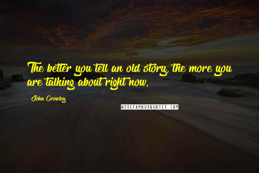 John Crowley Quotes: The better you tell an old story, the more you are talking about right now.