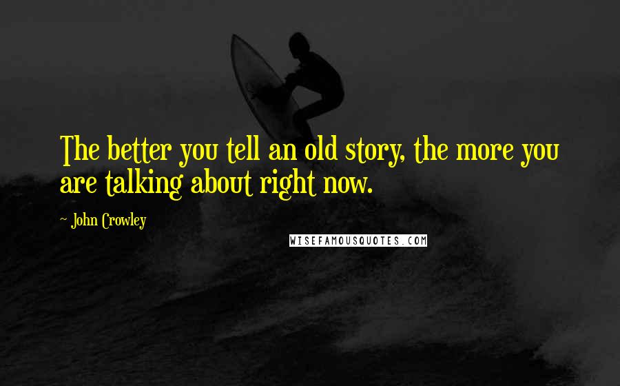 John Crowley Quotes: The better you tell an old story, the more you are talking about right now.