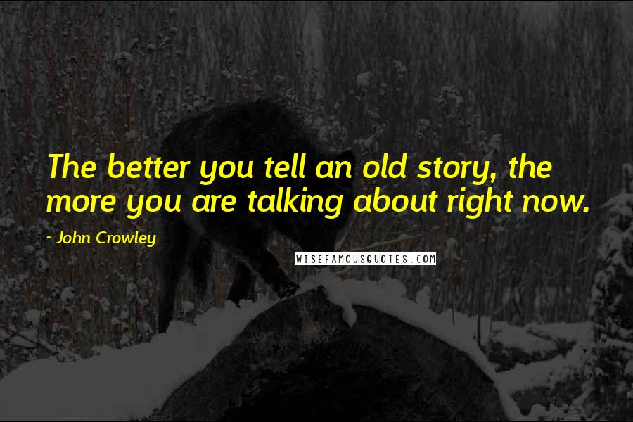 John Crowley Quotes: The better you tell an old story, the more you are talking about right now.