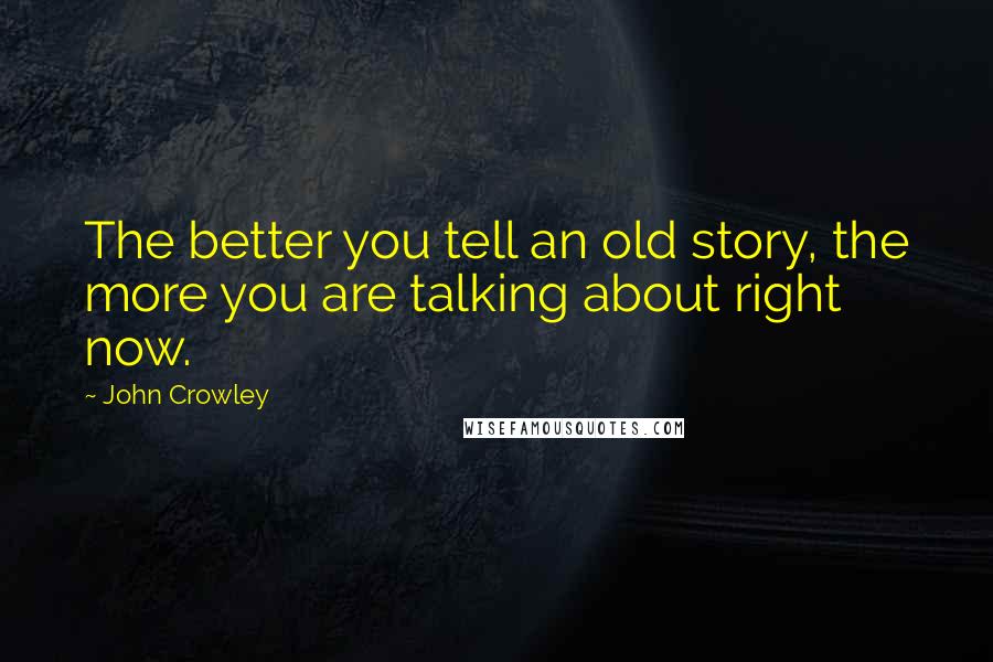John Crowley Quotes: The better you tell an old story, the more you are talking about right now.