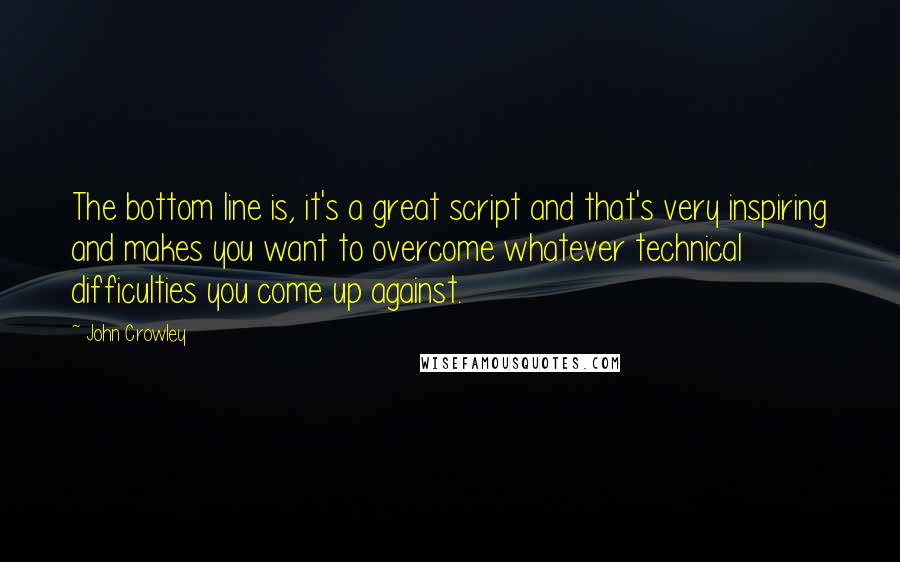 John Crowley Quotes: The bottom line is, it's a great script and that's very inspiring and makes you want to overcome whatever technical difficulties you come up against.