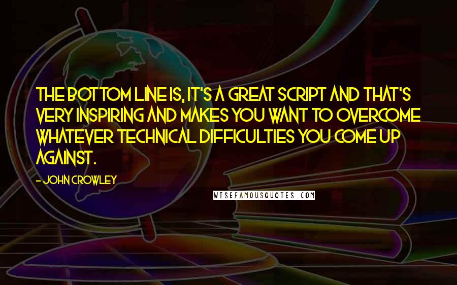 John Crowley Quotes: The bottom line is, it's a great script and that's very inspiring and makes you want to overcome whatever technical difficulties you come up against.