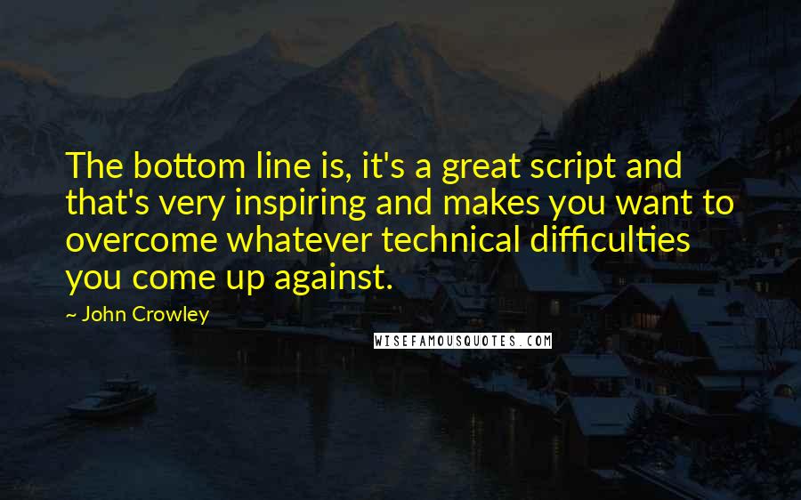 John Crowley Quotes: The bottom line is, it's a great script and that's very inspiring and makes you want to overcome whatever technical difficulties you come up against.
