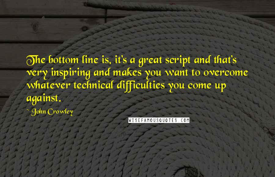 John Crowley Quotes: The bottom line is, it's a great script and that's very inspiring and makes you want to overcome whatever technical difficulties you come up against.