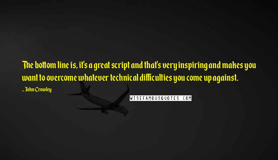 John Crowley Quotes: The bottom line is, it's a great script and that's very inspiring and makes you want to overcome whatever technical difficulties you come up against.