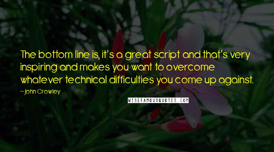 John Crowley Quotes: The bottom line is, it's a great script and that's very inspiring and makes you want to overcome whatever technical difficulties you come up against.