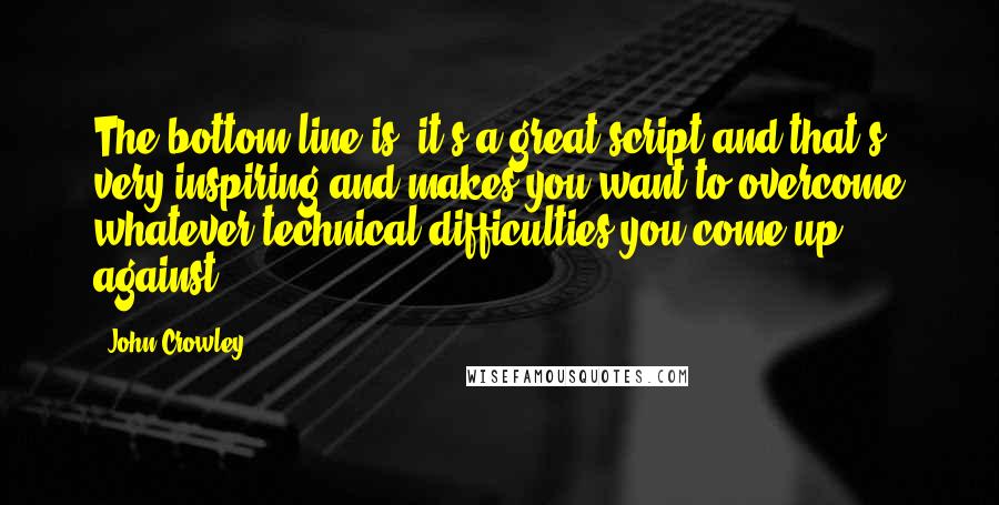 John Crowley Quotes: The bottom line is, it's a great script and that's very inspiring and makes you want to overcome whatever technical difficulties you come up against.