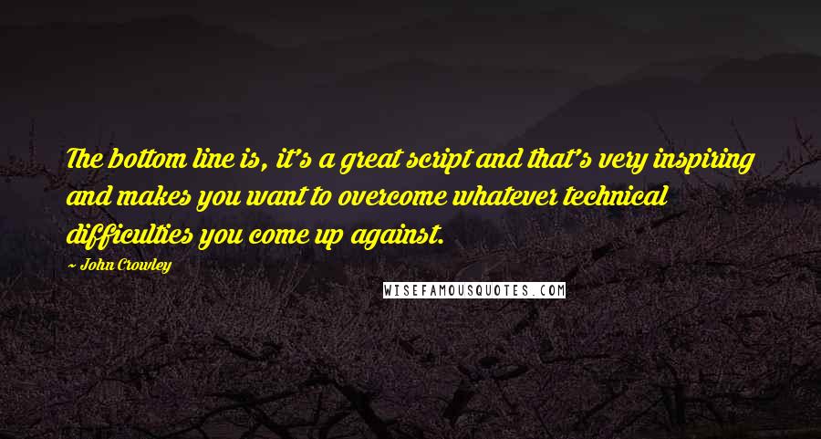 John Crowley Quotes: The bottom line is, it's a great script and that's very inspiring and makes you want to overcome whatever technical difficulties you come up against.