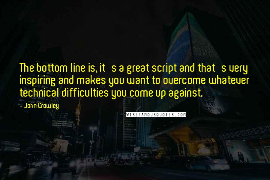 John Crowley Quotes: The bottom line is, it's a great script and that's very inspiring and makes you want to overcome whatever technical difficulties you come up against.