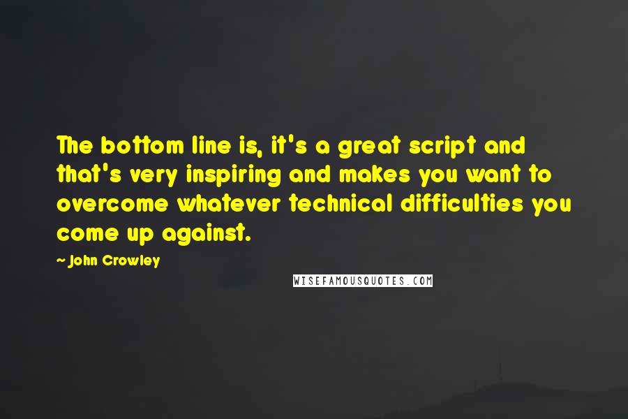 John Crowley Quotes: The bottom line is, it's a great script and that's very inspiring and makes you want to overcome whatever technical difficulties you come up against.