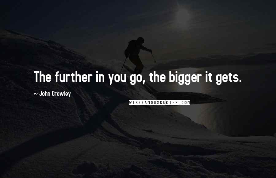 John Crowley Quotes: The further in you go, the bigger it gets.