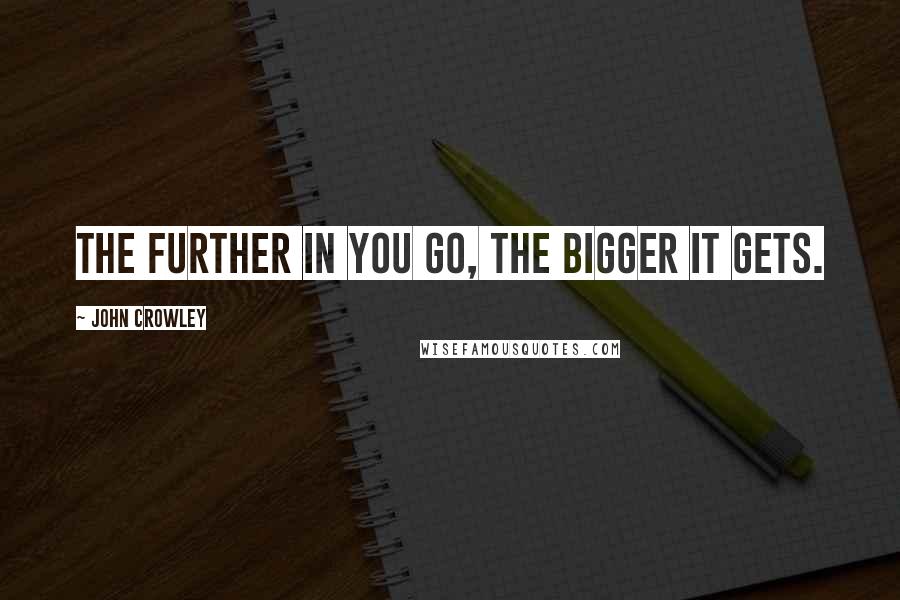 John Crowley Quotes: The further in you go, the bigger it gets.