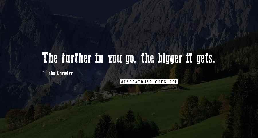 John Crowley Quotes: The further in you go, the bigger it gets.