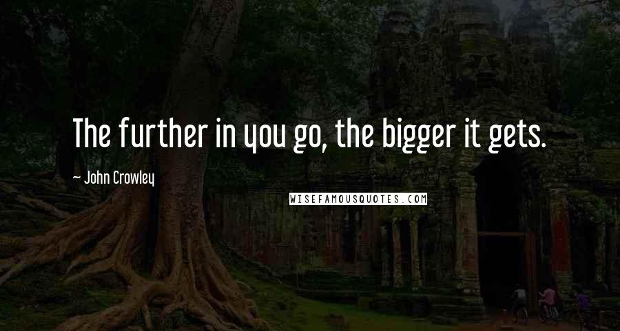 John Crowley Quotes: The further in you go, the bigger it gets.